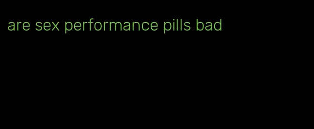 are sex performance pills bad