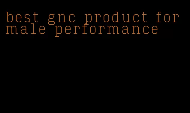 best gnc product for male performance