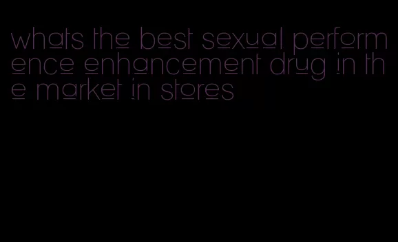 whats the best sexual performence enhancement drug in the market in stores