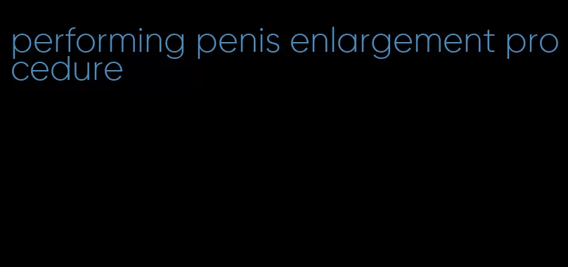 performing penis enlargement procedure