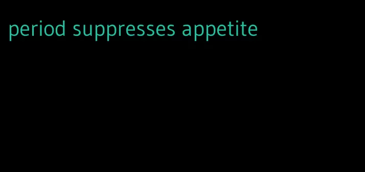 period suppresses appetite