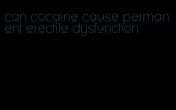 can cocaine cause permanent erectile dysfunction