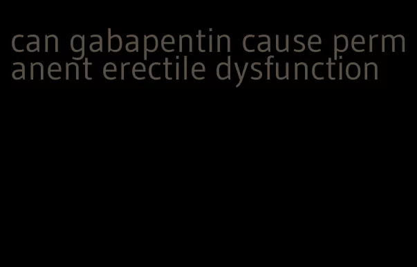 can gabapentin cause permanent erectile dysfunction