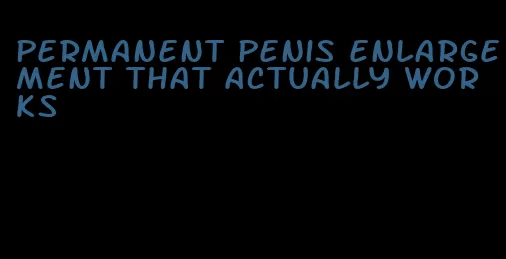 permanent penis enlargement that actually works