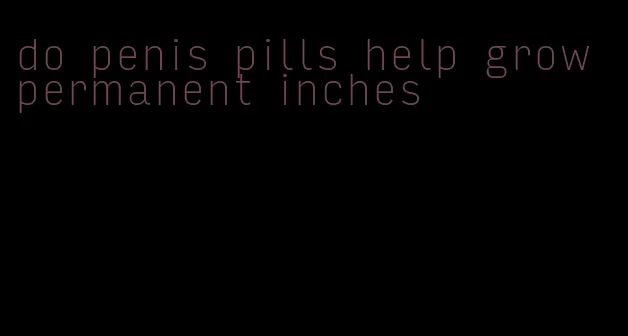 do penis pills help grow permanent inches