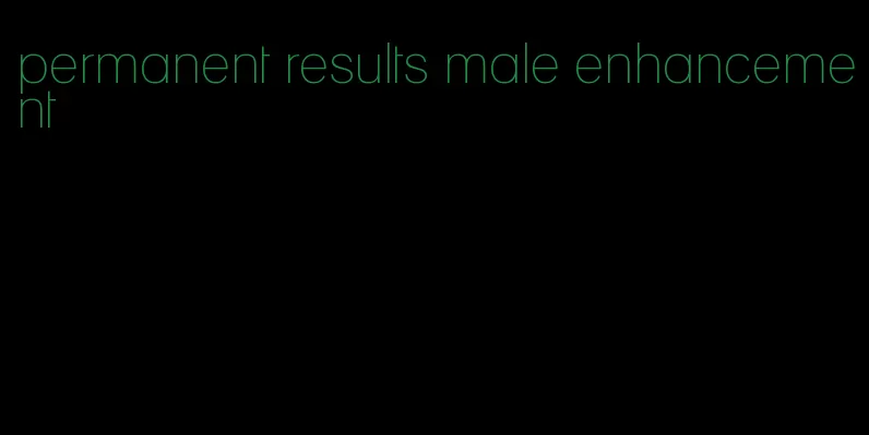 permanent results male enhancement