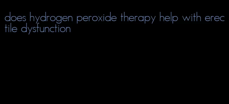 does hydrogen peroxide therapy help with erectile dysfunction