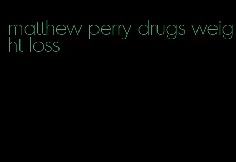 matthew perry drugs weight loss