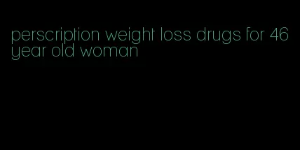 perscription weight loss drugs for 46 year old woman