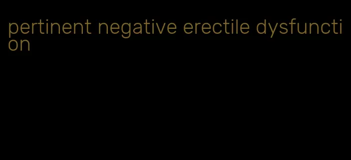 pertinent negative erectile dysfunction