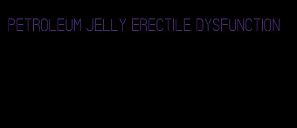 petroleum jelly erectile dysfunction