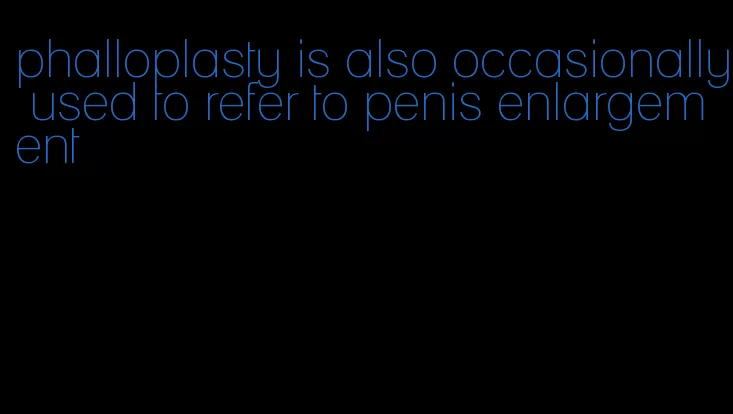 phalloplasty is also occasionally used to refer to penis enlargement