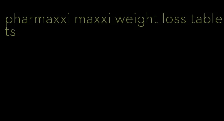 pharmaxxi maxxi weight loss tablets