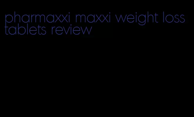 pharmaxxi maxxi weight loss tablets review