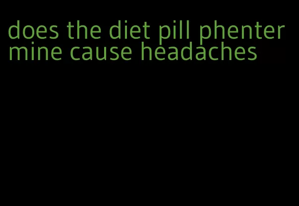 does the diet pill phentermine cause headaches