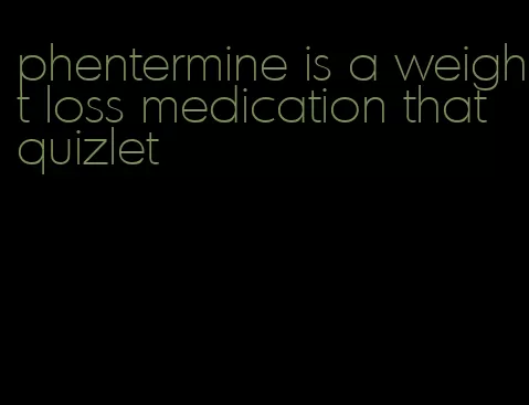 phentermine is a weight loss medication that quizlet