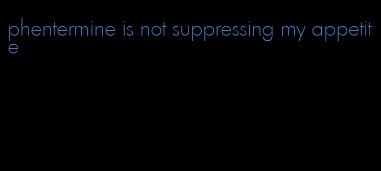 phentermine is not suppressing my appetite