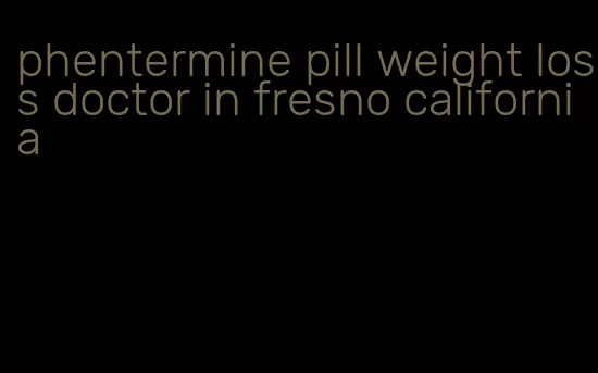 phentermine pill weight loss doctor in fresno california