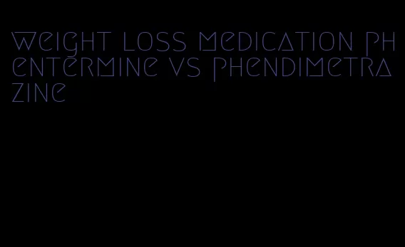 weight loss medication phentermine vs phendimetrazine