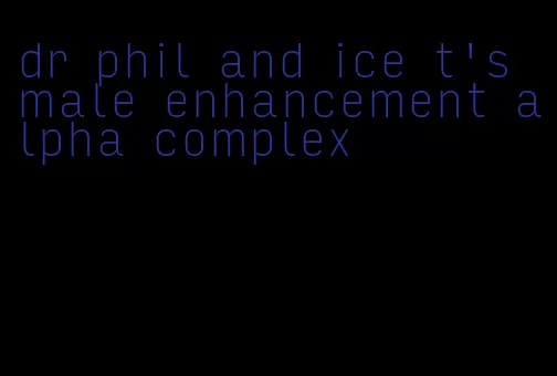 dr phil and ice t's male enhancement alpha complex