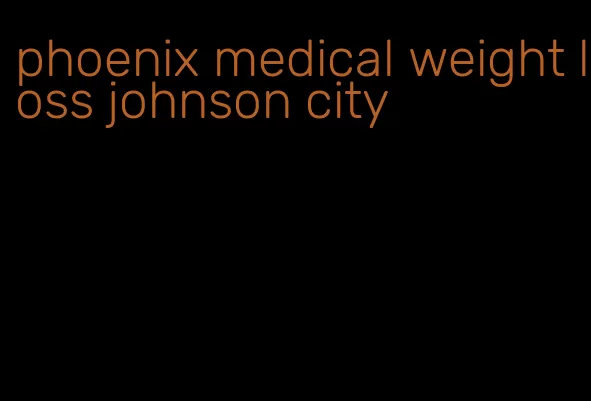 phoenix medical weight loss johnson city