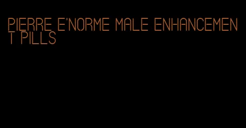 pierre e'norme male enhancement pills