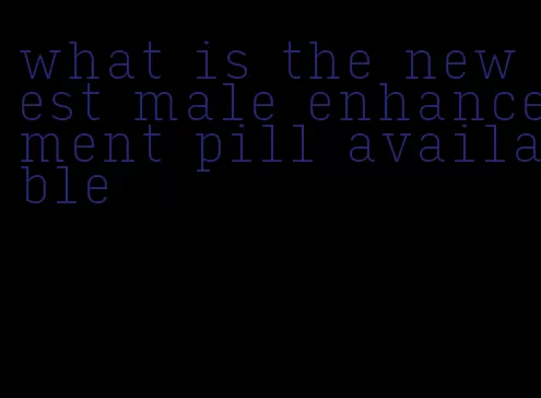 what is the newest male enhancement pill available