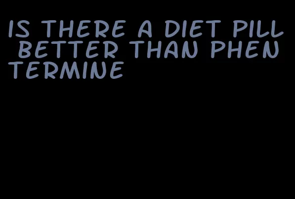 is there a diet pill better than phentermine