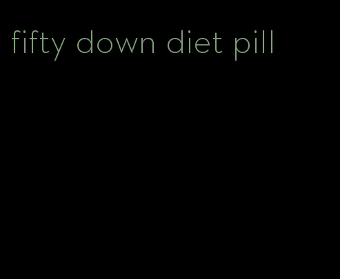 fifty down diet pill