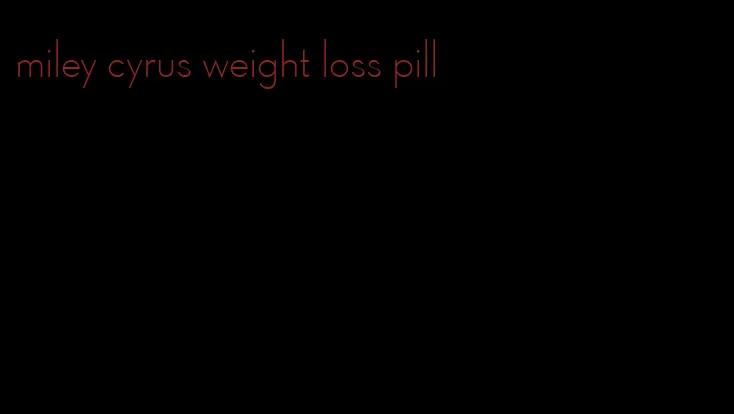 miley cyrus weight loss pill