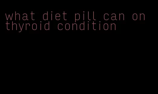 what diet pill can on thyroid condition