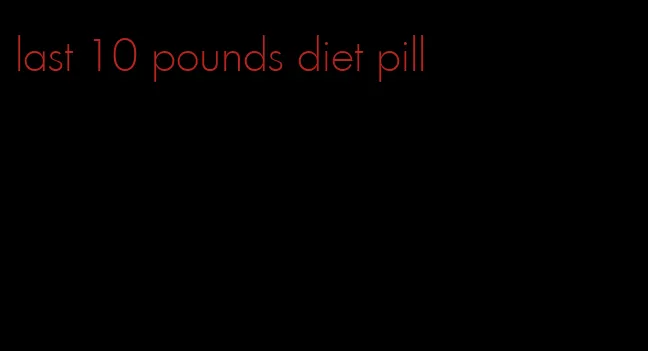 last 10 pounds diet pill