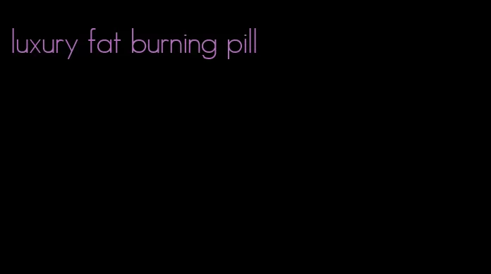 luxury fat burning pill