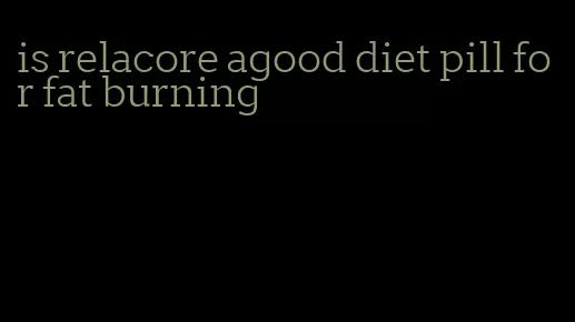 is relacore agood diet pill for fat burning