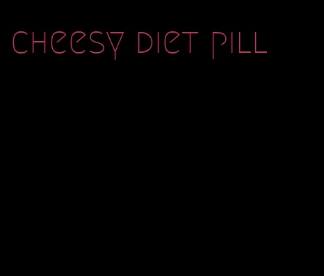 cheesy diet pill