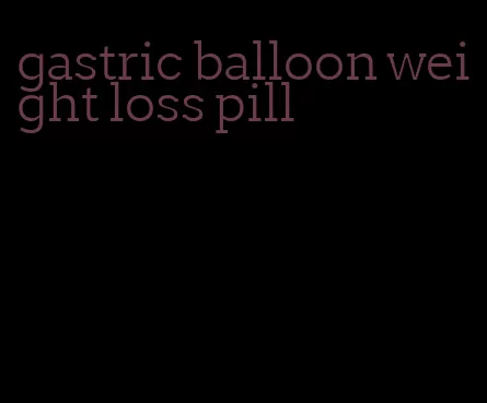 gastric balloon weight loss pill