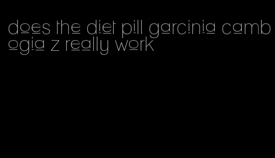 does the diet pill garcinia cambogia z really work