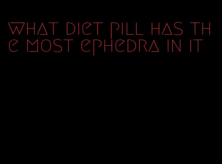 what diet pill has the most ephedra in it