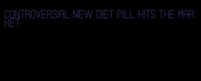 controversial new diet pill hits the market