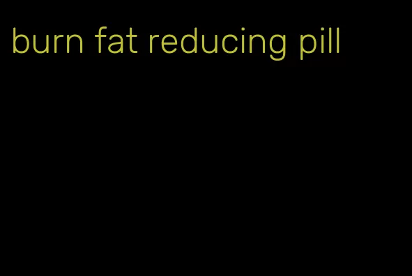 burn fat reducing pill