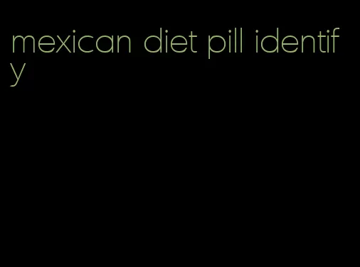 mexican diet pill identify