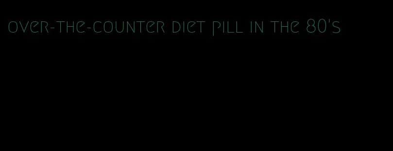 over-the-counter diet pill in the 80's