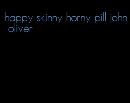 happy skinny horny pill john oliver