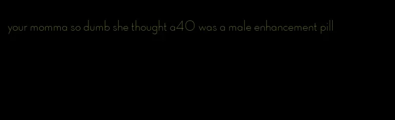 your momma so dumb she thought a40 was a male enhancement pill