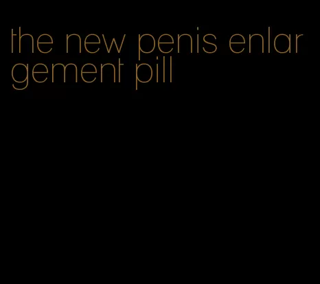 the new penis enlargement pill