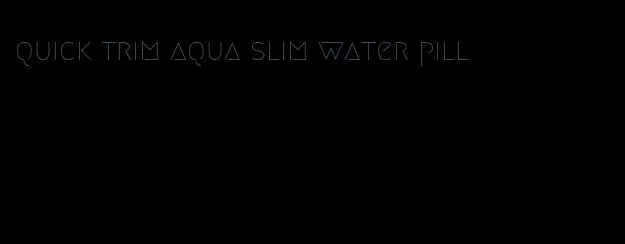 quick trim aqua slim water pill