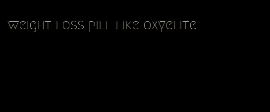 weight loss pill like oxyelite