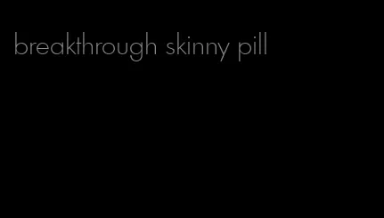 breakthrough skinny pill