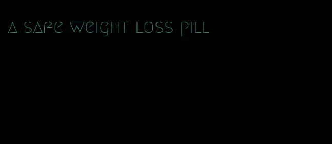 a safe weight loss pill