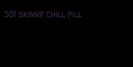 501 skinny chill pill